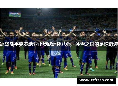 冰岛战平克罗地亚止步欧洲杯八强，冰雪之国的足球奇迹