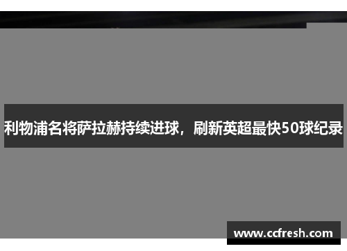 利物浦名将萨拉赫持续进球，刷新英超最快50球纪录