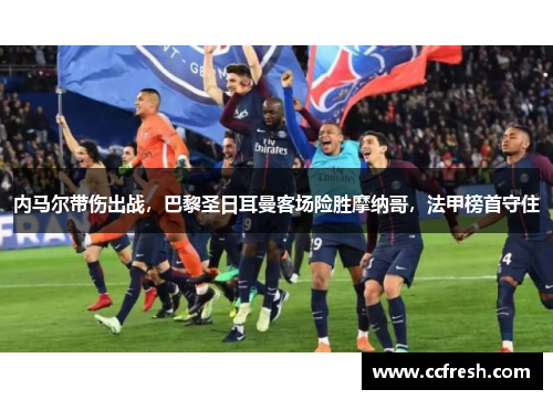 内马尔带伤出战，巴黎圣日耳曼客场险胜摩纳哥，法甲榜首守住