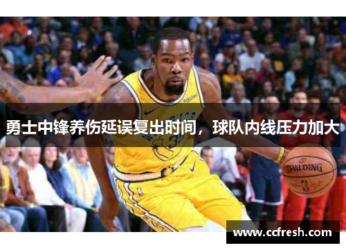 勇士中锋养伤延误复出时间，球队内线压力加大