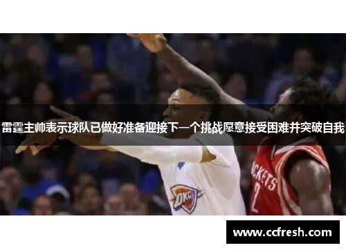 雷霆主帅表示球队已做好准备迎接下一个挑战愿意接受困难并突破自我