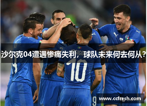 沙尔克04遭遇惨痛失利，球队未来何去何从？