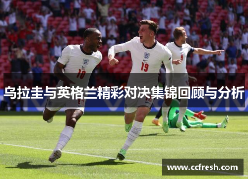 乌拉圭与英格兰精彩对决集锦回顾与分析