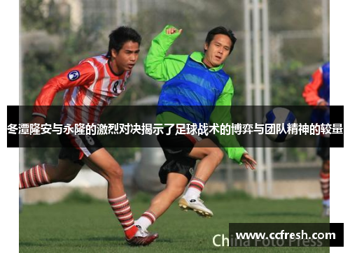 冬潭隆安与永隆的激烈对决揭示了足球战术的博弈与团队精神的较量