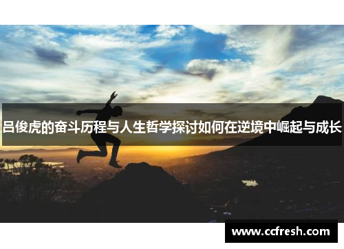 吕俊虎的奋斗历程与人生哲学探讨如何在逆境中崛起与成长