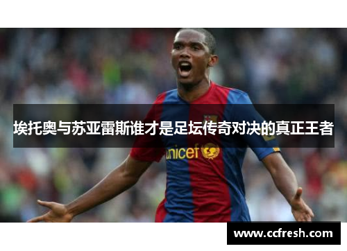 埃托奥与苏亚雷斯谁才是足坛传奇对决的真正王者