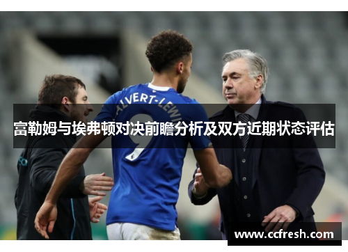 富勒姆与埃弗顿对决前瞻分析及双方近期状态评估