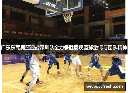 广东东莞男篮迎战深圳队全力争胜展现篮球激情与团队精神