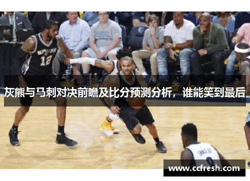 灰熊与马刺对决前瞻及比分预测分析，谁能笑到最后