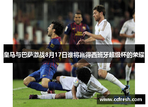 皇马与巴萨激战8月17日谁将赢得西班牙超级杯的荣耀