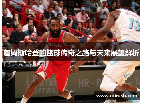 詹姆斯哈登的篮球传奇之路与未来展望解析