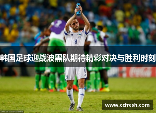 韩国足球迎战波黑队期待精彩对决与胜利时刻