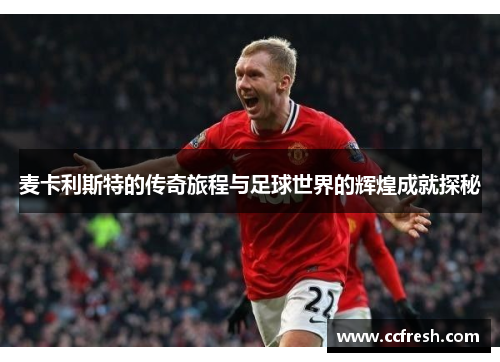 麦卡利斯特的传奇旅程与足球世界的辉煌成就探秘