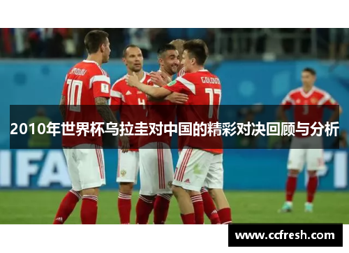 2010年世界杯乌拉圭对中国的精彩对决回顾与分析