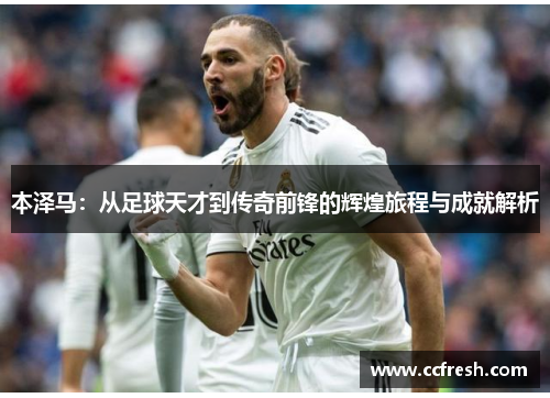 本泽马：从足球天才到传奇前锋的辉煌旅程与成就解析