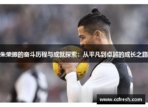 朱荣振的奋斗历程与成就探索：从平凡到卓越的成长之路