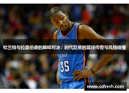 杜兰特与拉里伯德的巅峰对决：时代巨星的篮球传奇与风格碰撞