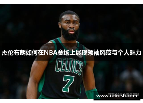 杰伦布朗如何在NBA赛场上展现领袖风范与个人魅力