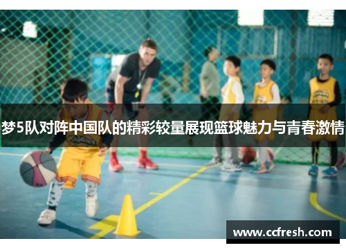 梦5队对阵中国队的精彩较量展现篮球魅力与青春激情