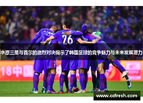 水原三星与首尔的激烈对决揭示了韩国足球的竞争魅力与未来发展潜力