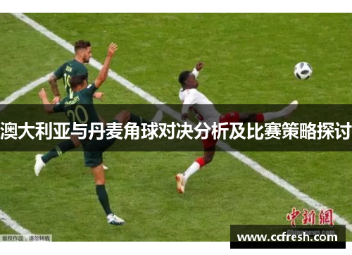 澳大利亚与丹麦角球对决分析及比赛策略探讨