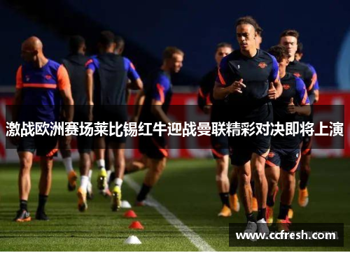 激战欧洲赛场莱比锡红牛迎战曼联精彩对决即将上演