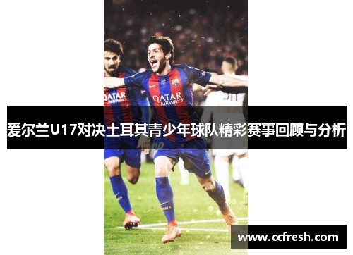 爱尔兰U17对决土耳其青少年球队精彩赛事回顾与分析